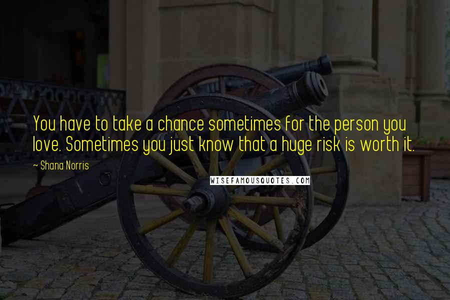 Shana Norris Quotes: You have to take a chance sometimes for the person you love. Sometimes you just know that a huge risk is worth it.