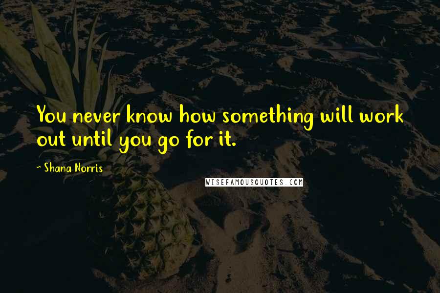 Shana Norris Quotes: You never know how something will work out until you go for it.