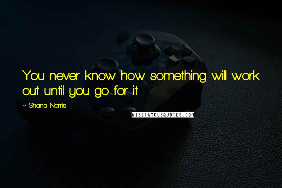 Shana Norris Quotes: You never know how something will work out until you go for it.