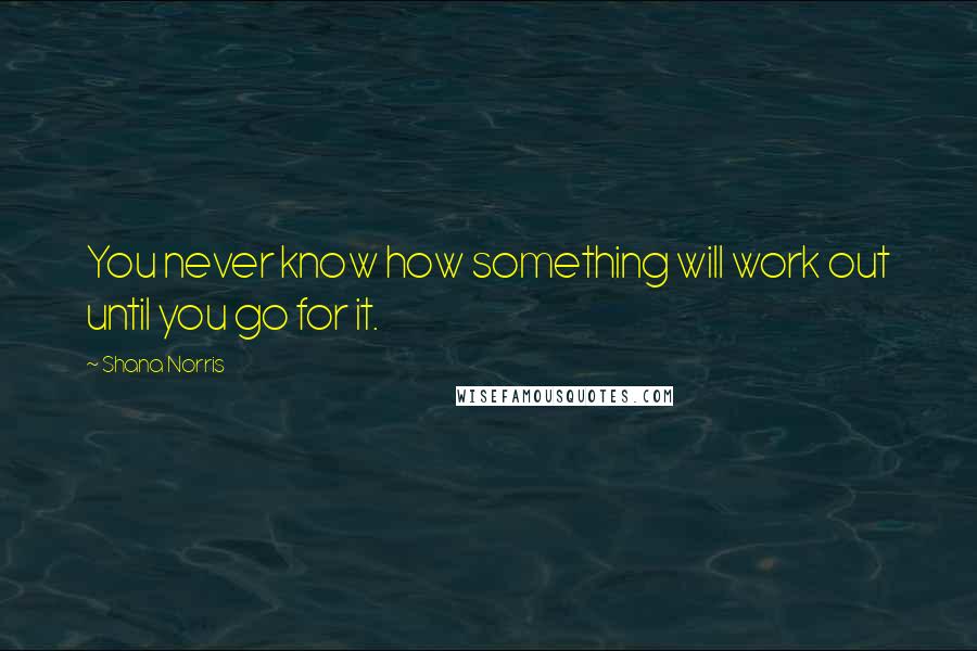 Shana Norris Quotes: You never know how something will work out until you go for it.