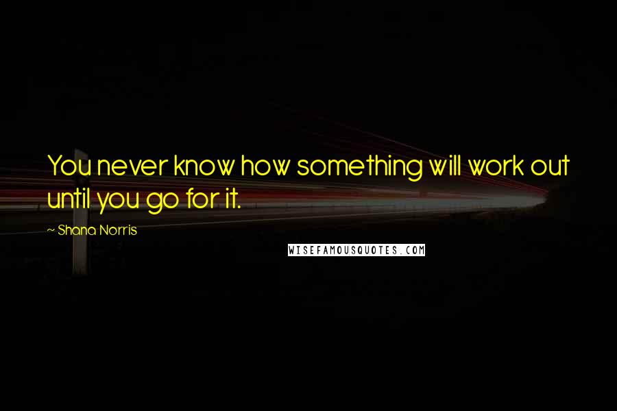 Shana Norris Quotes: You never know how something will work out until you go for it.