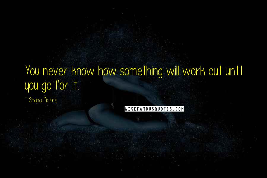 Shana Norris Quotes: You never know how something will work out until you go for it.