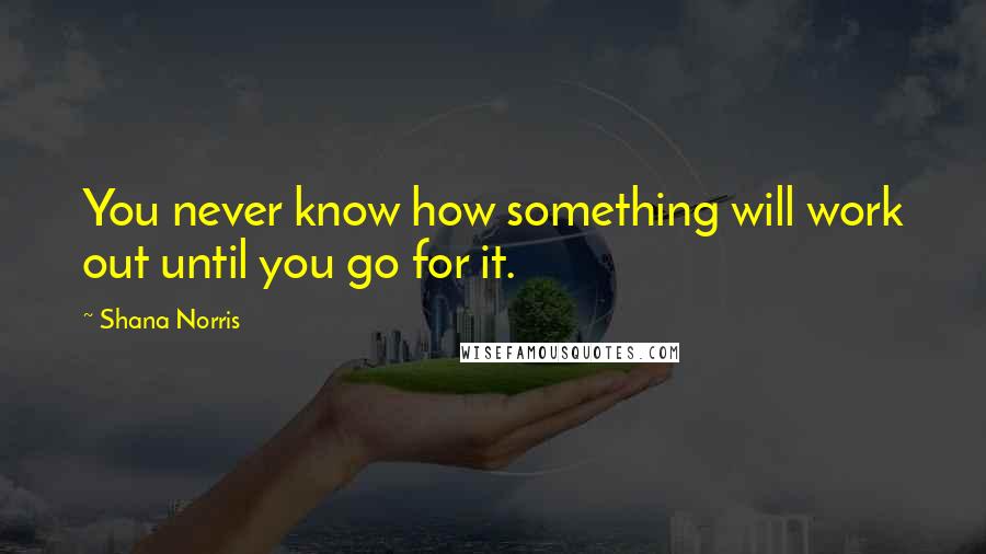 Shana Norris Quotes: You never know how something will work out until you go for it.