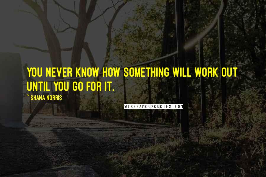 Shana Norris Quotes: You never know how something will work out until you go for it.