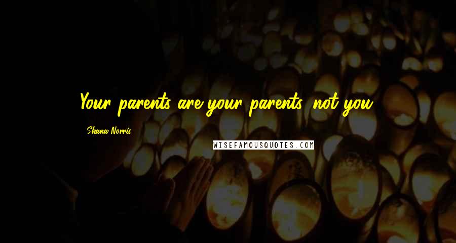 Shana Norris Quotes: Your parents are your parents, not you.