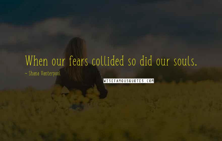 Shana Vanterpool Quotes: When our fears collided so did our souls.