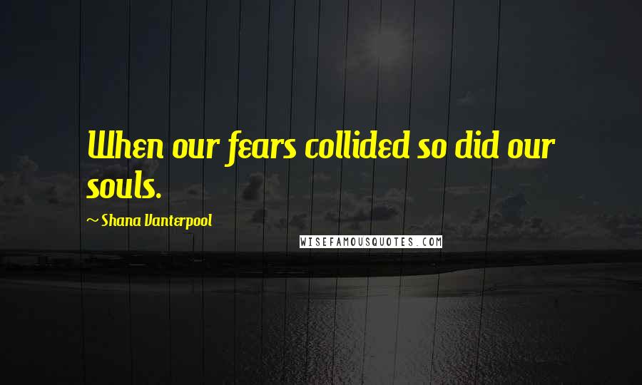Shana Vanterpool Quotes: When our fears collided so did our souls.