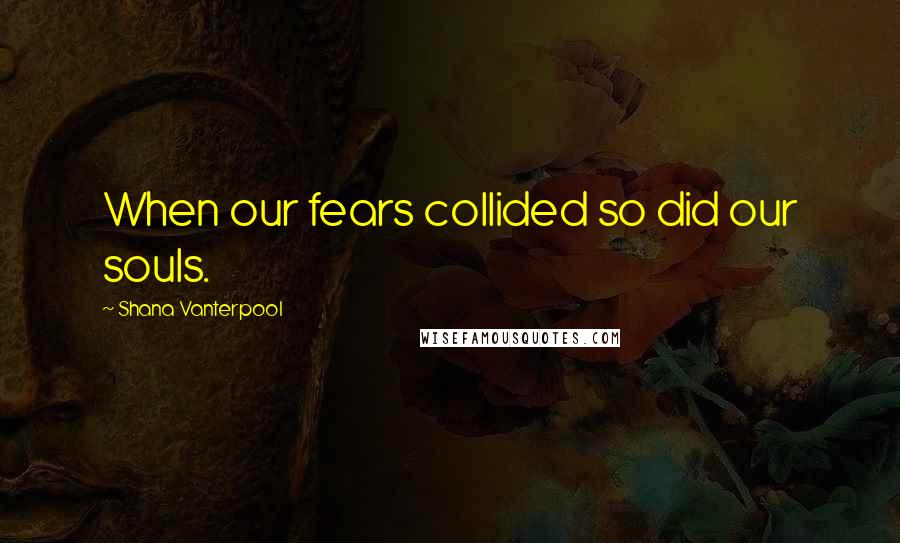 Shana Vanterpool Quotes: When our fears collided so did our souls.