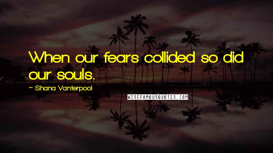 Shana Vanterpool Quotes: When our fears collided so did our souls.