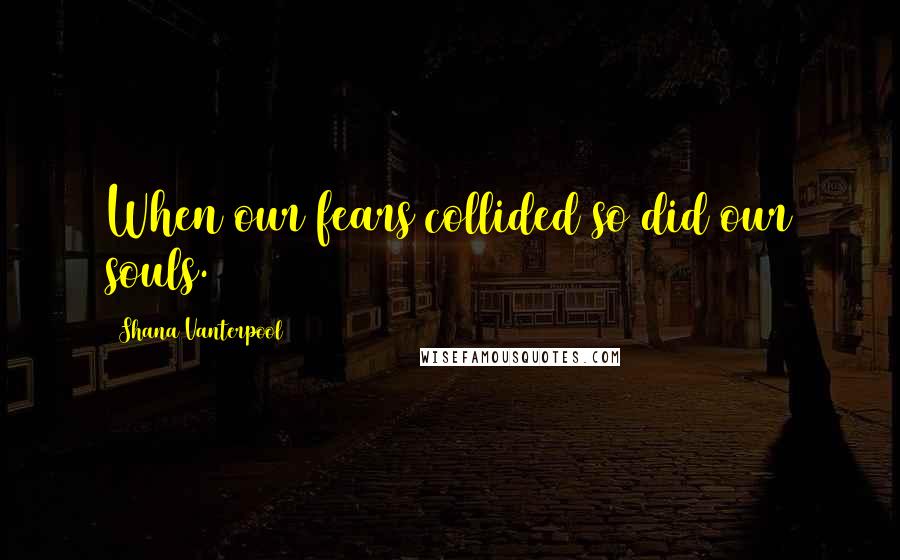 Shana Vanterpool Quotes: When our fears collided so did our souls.