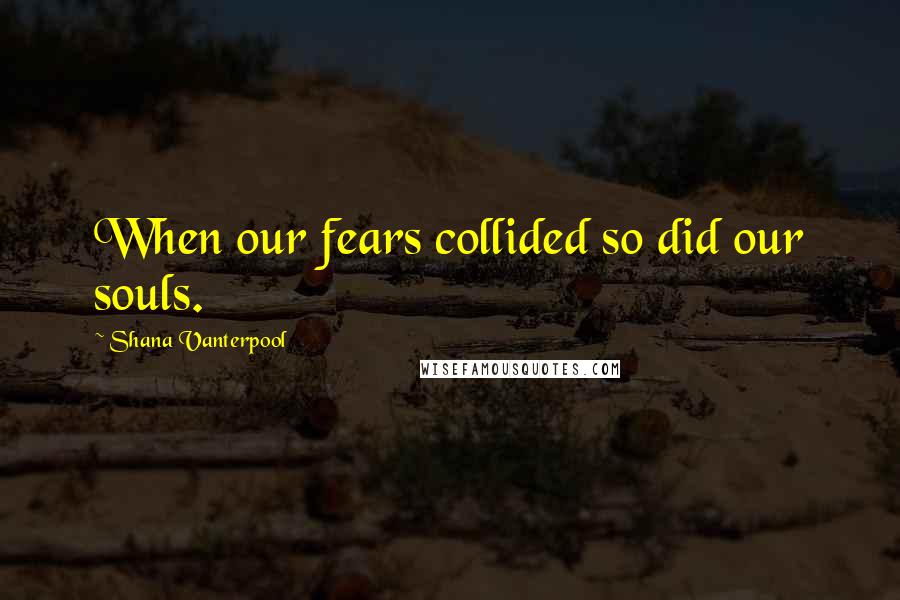 Shana Vanterpool Quotes: When our fears collided so did our souls.