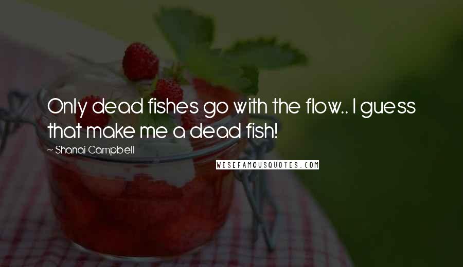 Shanai Campbell Quotes: Only dead fishes go with the flow.. I guess that make me a dead fish!