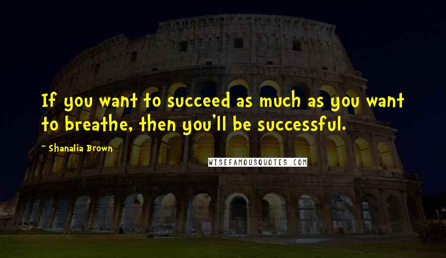 Shanalia Brown Quotes: If you want to succeed as much as you want to breathe, then you'll be successful.