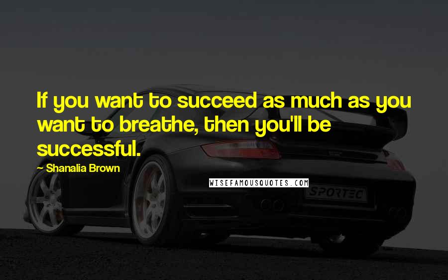 Shanalia Brown Quotes: If you want to succeed as much as you want to breathe, then you'll be successful.