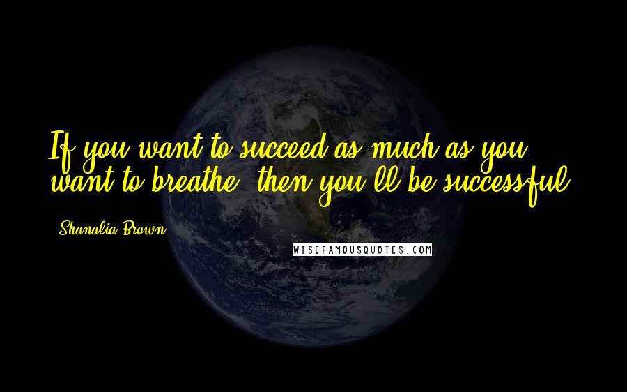 Shanalia Brown Quotes: If you want to succeed as much as you want to breathe, then you'll be successful.