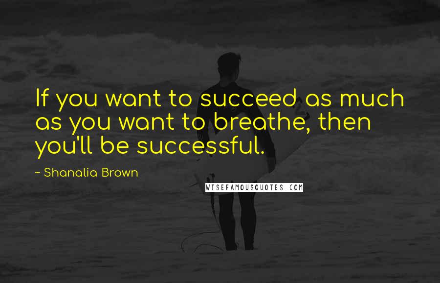 Shanalia Brown Quotes: If you want to succeed as much as you want to breathe, then you'll be successful.