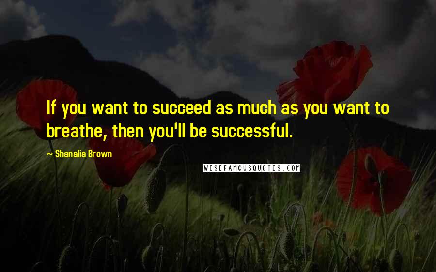 Shanalia Brown Quotes: If you want to succeed as much as you want to breathe, then you'll be successful.