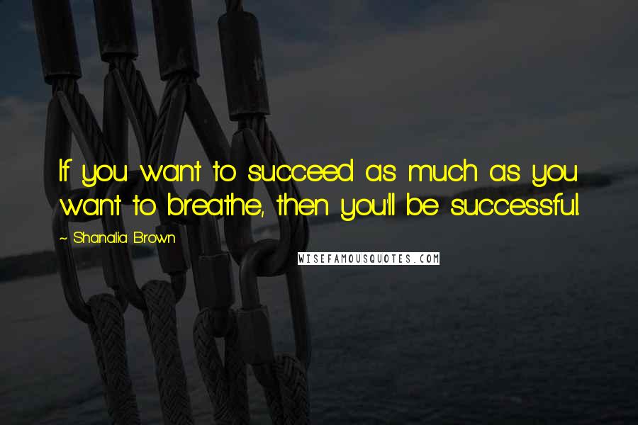 Shanalia Brown Quotes: If you want to succeed as much as you want to breathe, then you'll be successful.