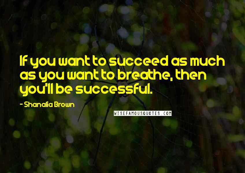 Shanalia Brown Quotes: If you want to succeed as much as you want to breathe, then you'll be successful.
