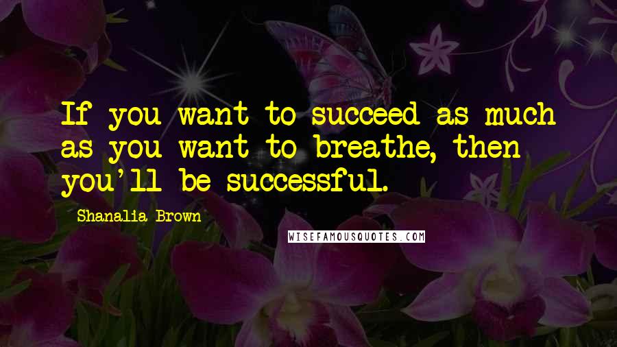 Shanalia Brown Quotes: If you want to succeed as much as you want to breathe, then you'll be successful.