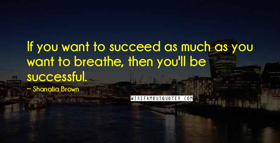 Shanalia Brown Quotes: If you want to succeed as much as you want to breathe, then you'll be successful.