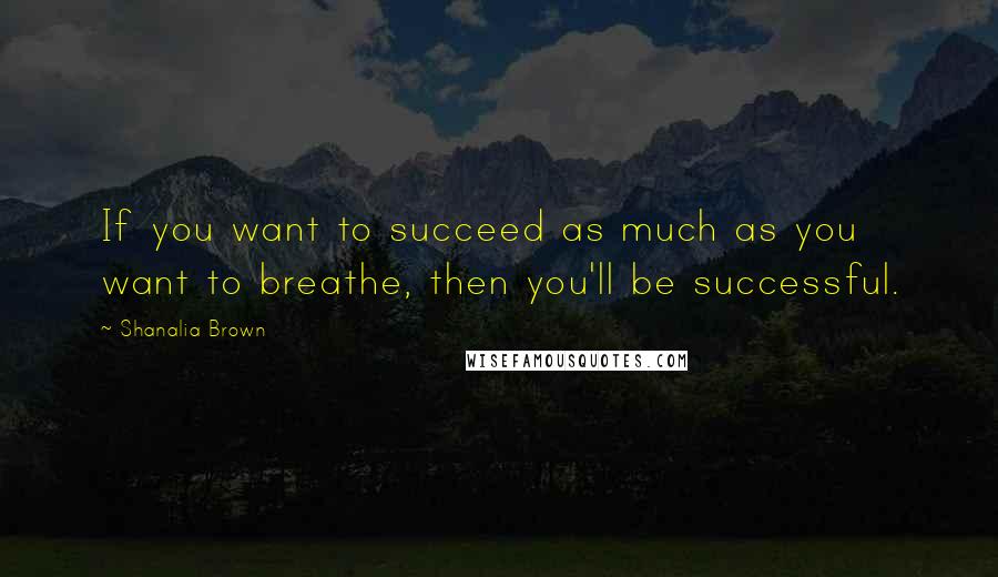 Shanalia Brown Quotes: If you want to succeed as much as you want to breathe, then you'll be successful.