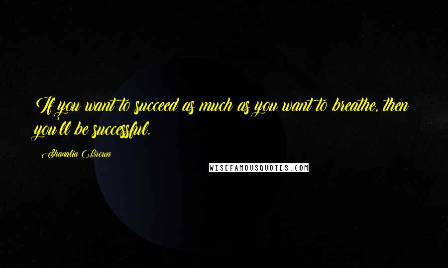 Shanalia Brown Quotes: If you want to succeed as much as you want to breathe, then you'll be successful.