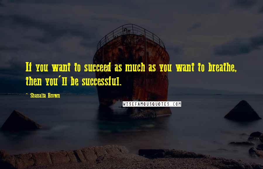 Shanalia Brown Quotes: If you want to succeed as much as you want to breathe, then you'll be successful.