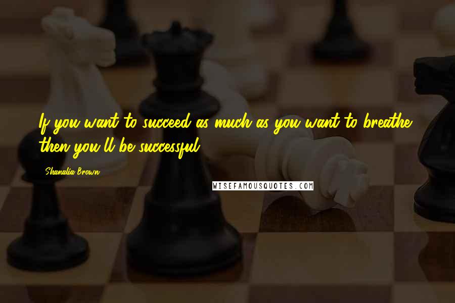 Shanalia Brown Quotes: If you want to succeed as much as you want to breathe, then you'll be successful.