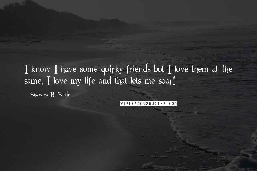 Shanaya B. Fastje Quotes: I know I have some quirky friends but I love them all the same, I love my life and that lets me soar!