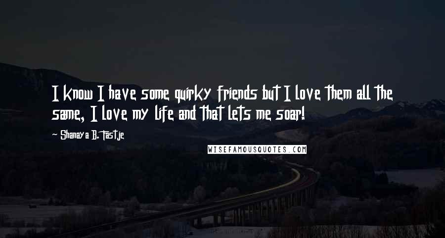 Shanaya B. Fastje Quotes: I know I have some quirky friends but I love them all the same, I love my life and that lets me soar!