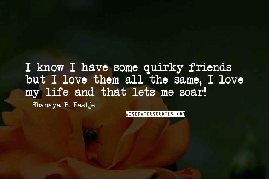 Shanaya B. Fastje Quotes: I know I have some quirky friends but I love them all the same, I love my life and that lets me soar!