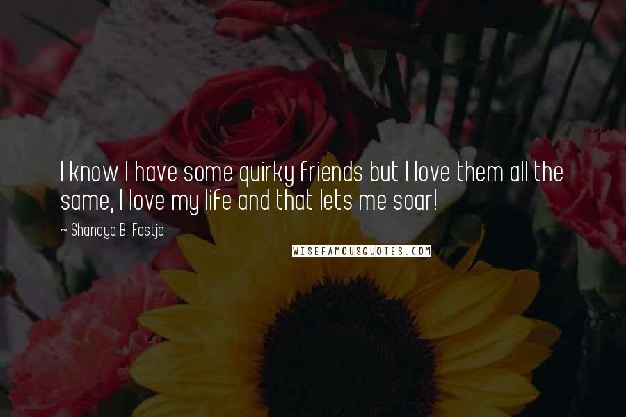 Shanaya B. Fastje Quotes: I know I have some quirky friends but I love them all the same, I love my life and that lets me soar!