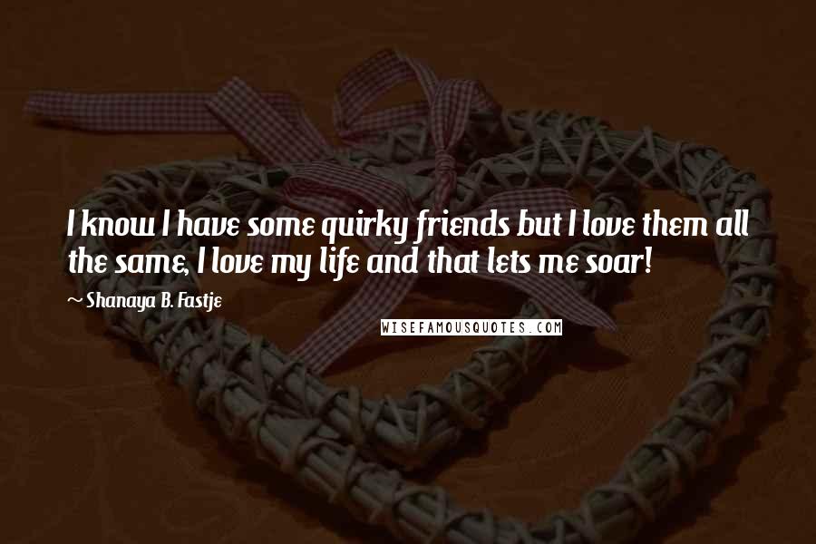 Shanaya B. Fastje Quotes: I know I have some quirky friends but I love them all the same, I love my life and that lets me soar!