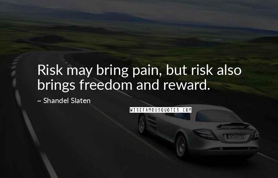 Shandel Slaten Quotes: Risk may bring pain, but risk also brings freedom and reward.