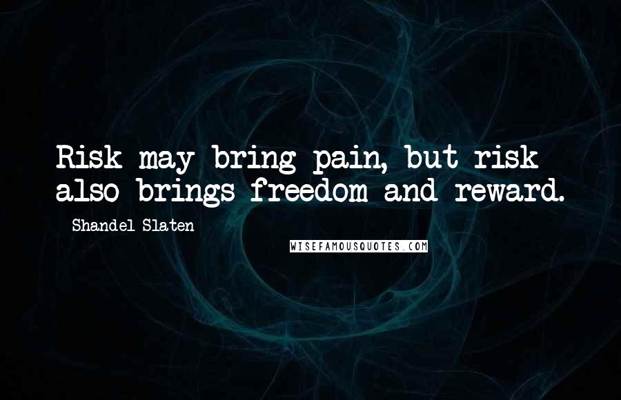 Shandel Slaten Quotes: Risk may bring pain, but risk also brings freedom and reward.