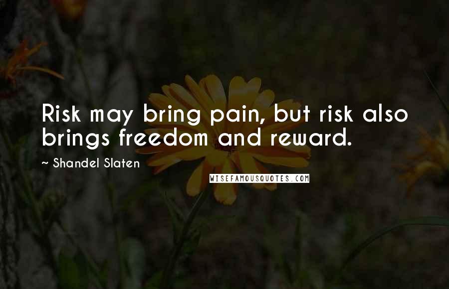 Shandel Slaten Quotes: Risk may bring pain, but risk also brings freedom and reward.