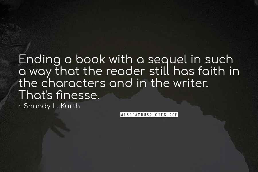 Shandy L. Kurth Quotes: Ending a book with a sequel in such a way that the reader still has faith in the characters and in the writer. That's finesse.
