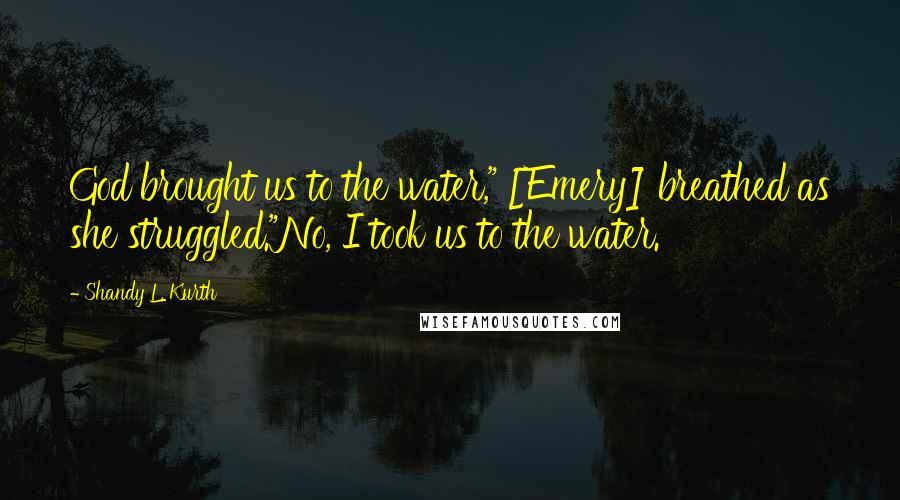 Shandy L. Kurth Quotes: God brought us to the water," [Emery] breathed as she struggled."No, I took us to the water.