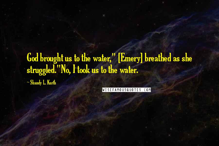 Shandy L. Kurth Quotes: God brought us to the water," [Emery] breathed as she struggled."No, I took us to the water.