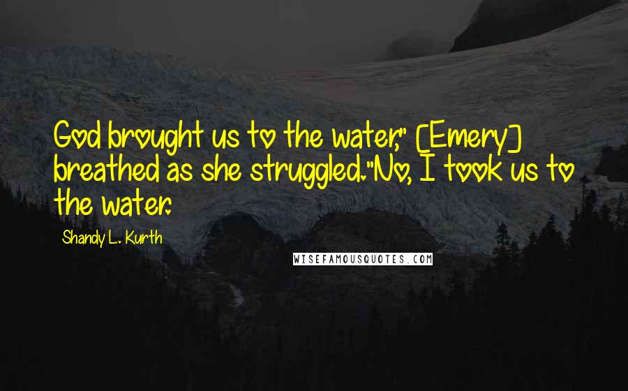 Shandy L. Kurth Quotes: God brought us to the water," [Emery] breathed as she struggled."No, I took us to the water.