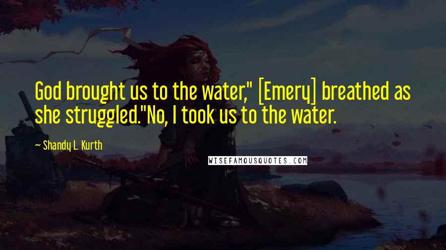 Shandy L. Kurth Quotes: God brought us to the water," [Emery] breathed as she struggled."No, I took us to the water.