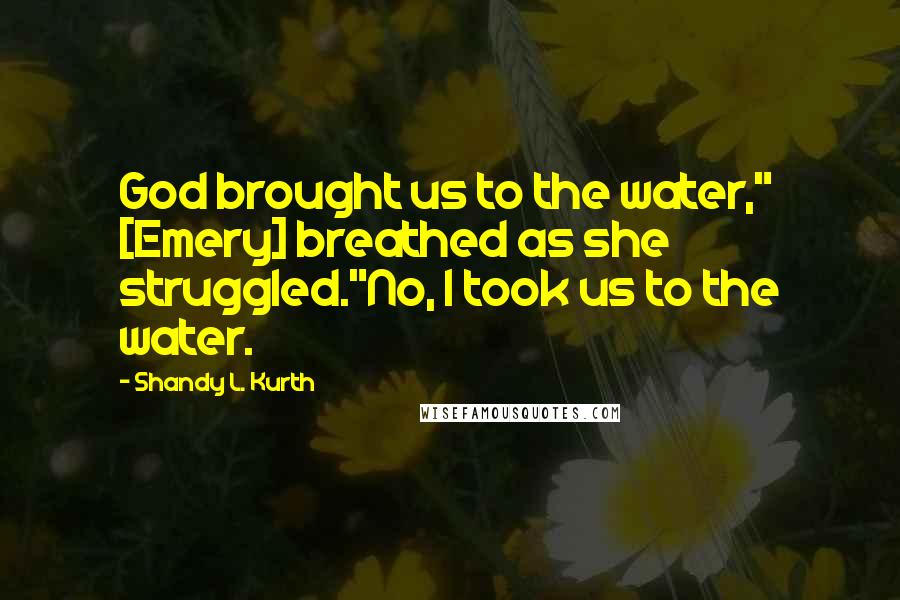 Shandy L. Kurth Quotes: God brought us to the water," [Emery] breathed as she struggled."No, I took us to the water.