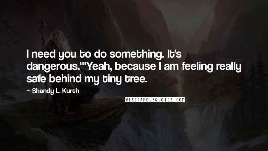 Shandy L. Kurth Quotes: I need you to do something. It's dangerous.""Yeah, because I am feeling really safe behind my tiny tree.