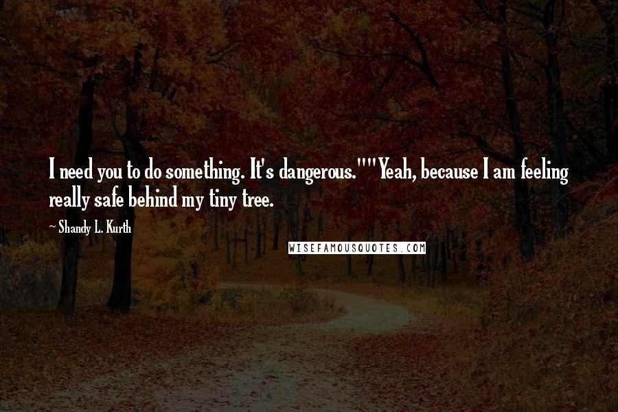 Shandy L. Kurth Quotes: I need you to do something. It's dangerous.""Yeah, because I am feeling really safe behind my tiny tree.