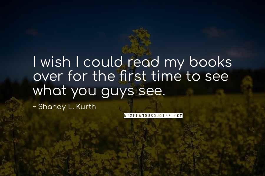 Shandy L. Kurth Quotes: I wish I could read my books over for the first time to see what you guys see.