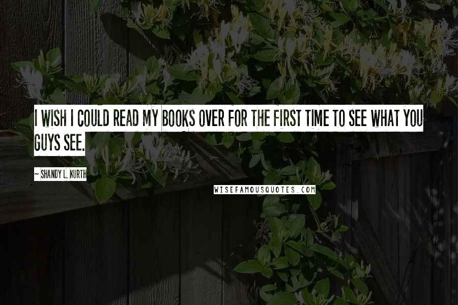 Shandy L. Kurth Quotes: I wish I could read my books over for the first time to see what you guys see.