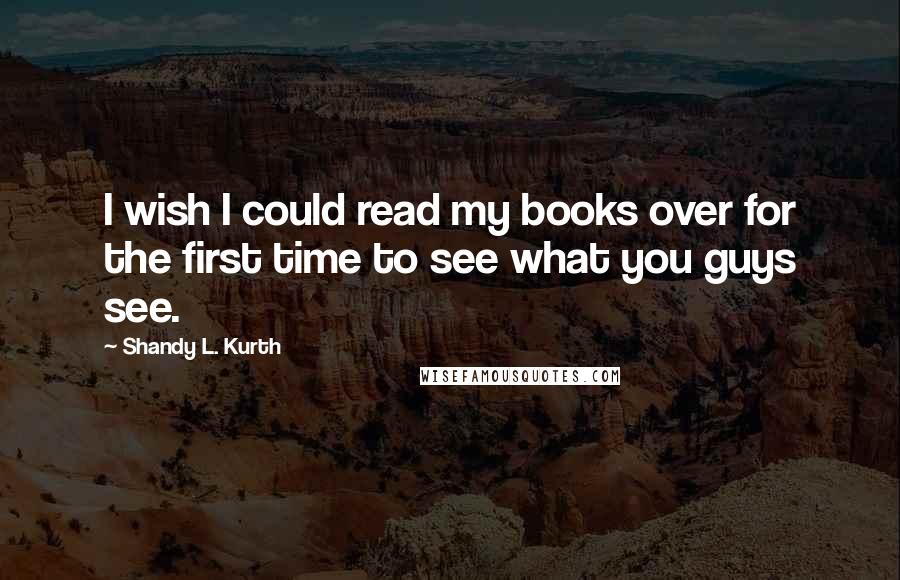 Shandy L. Kurth Quotes: I wish I could read my books over for the first time to see what you guys see.