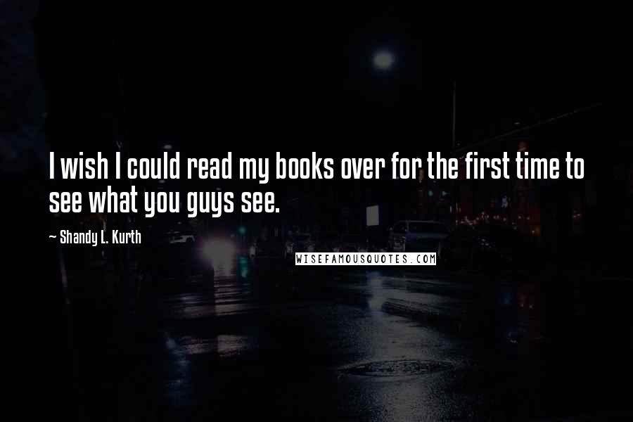 Shandy L. Kurth Quotes: I wish I could read my books over for the first time to see what you guys see.