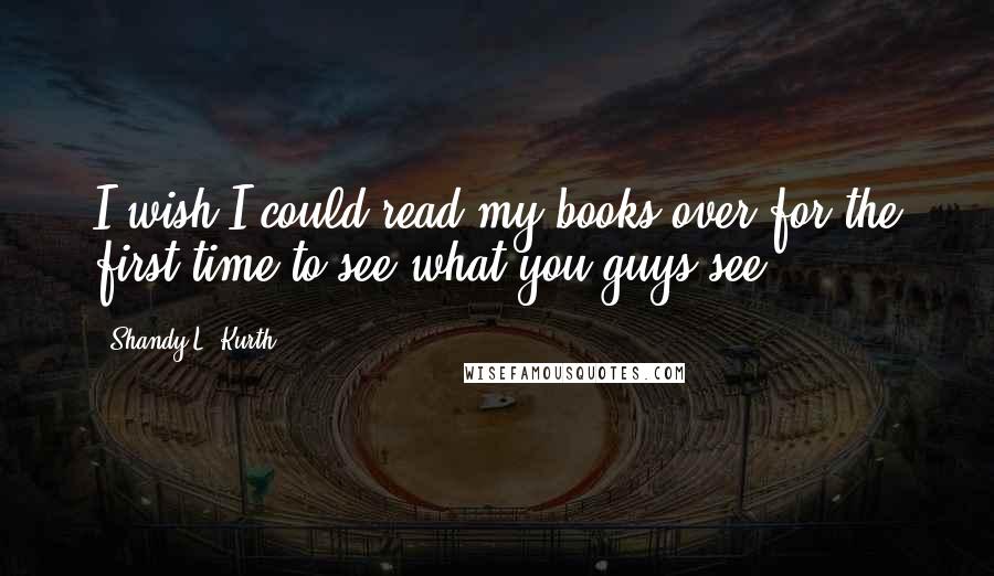 Shandy L. Kurth Quotes: I wish I could read my books over for the first time to see what you guys see.